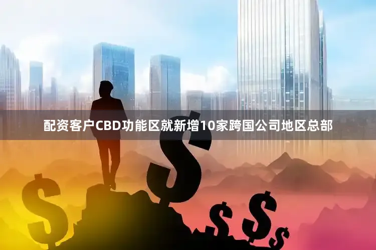 配资客户CBD功能区就新增10家跨国公司地区总部