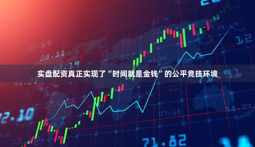 实盘配资真正实现了“时间就是金钱”的公平竞技环境