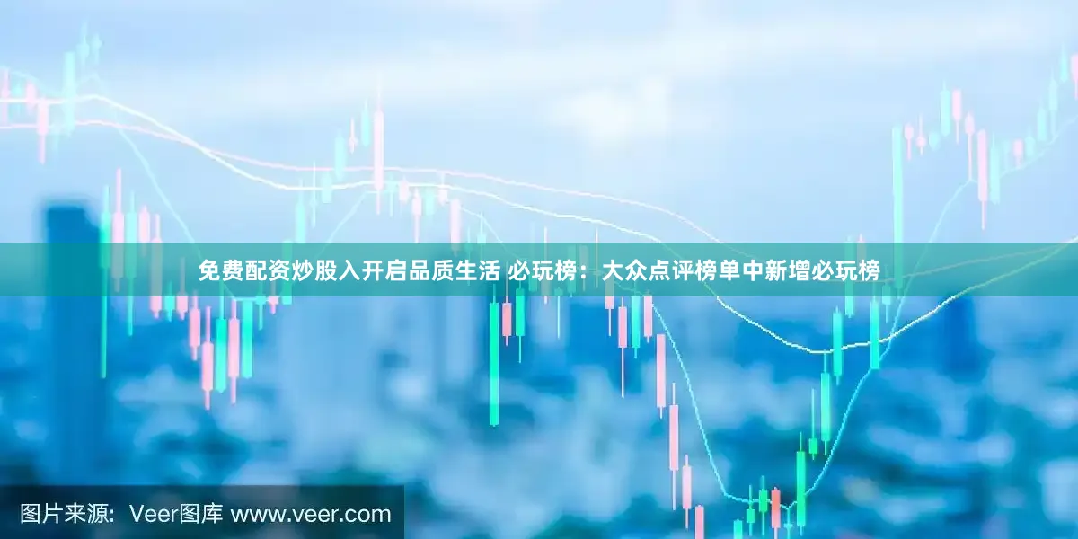 免费配资炒股入开启品质生活 必玩榜：大众点评榜单中新增必玩榜