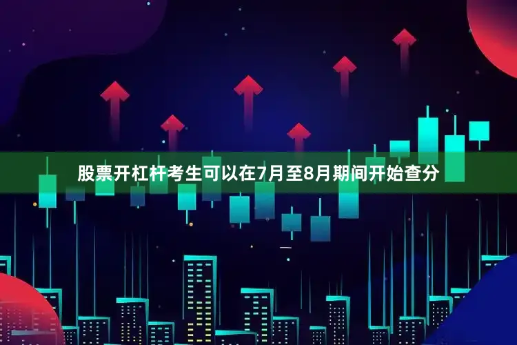 股票开杠杆考生可以在7月至8月期间开始查分