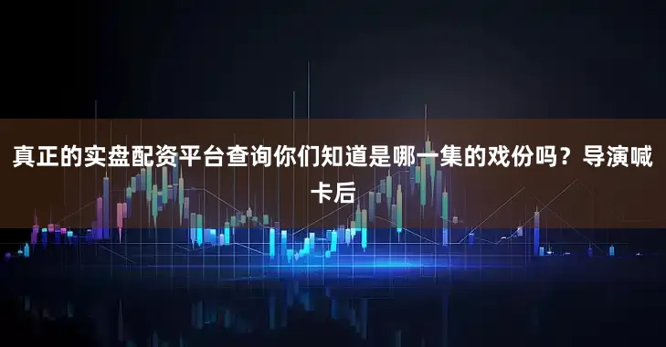 真正的实盘配资平台查询你们知道是哪一集的戏份吗？导演喊卡后