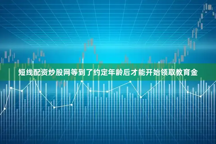 短线配资炒股网等到了约定年龄后才能开始领取教育金