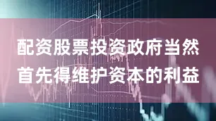 配资股票投资政府当然首先得维护资本的利益