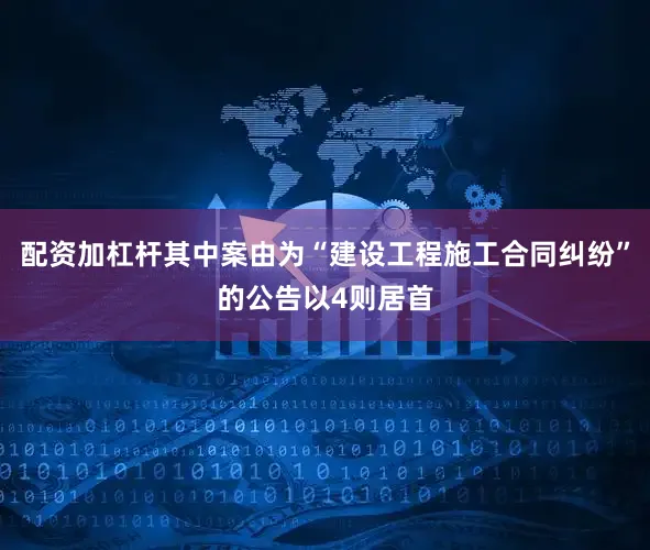 配资加杠杆其中案由为“建设工程施工合同纠纷”的公告以4则居首