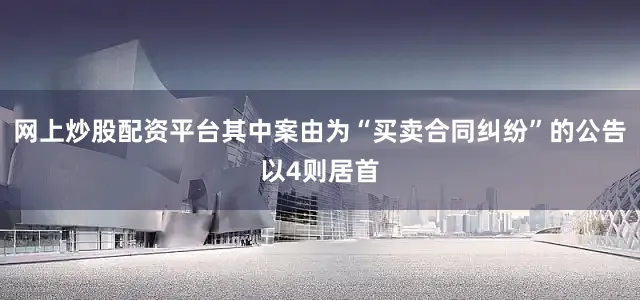 网上炒股配资平台其中案由为“买卖合同纠纷”的公告以4则居首