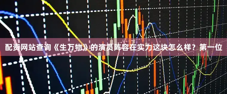 配资网站查询《生万物》的演员阵容在实力这块怎么样？第一位