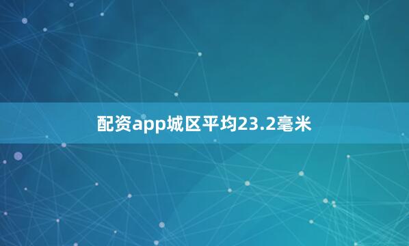 配资app城区平均23.2毫米