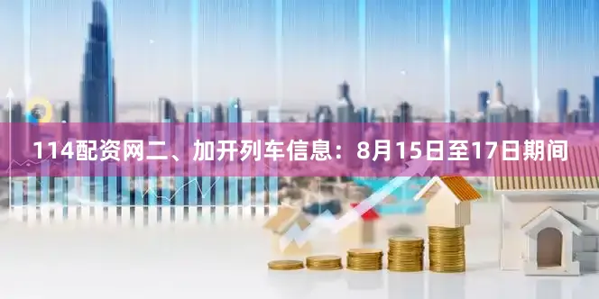 114配资网二、加开列车信息：8月15日至17日期间