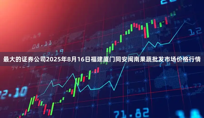 最大的证券公司2025年8月16日福建厦门同安闽南果蔬批发市场价格行情