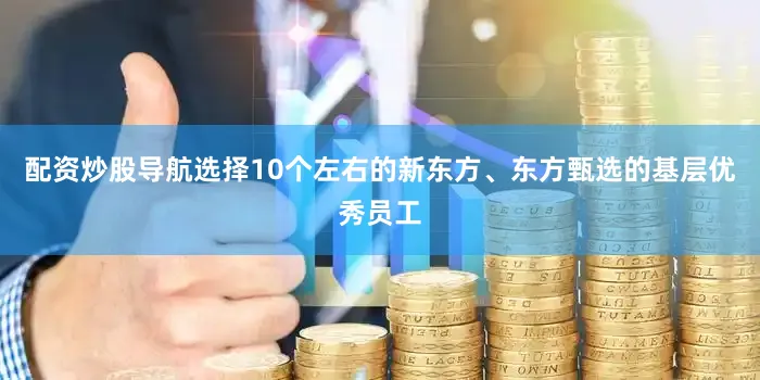 配资炒股导航选择10个左右的新东方、东方甄选的基层优秀员工