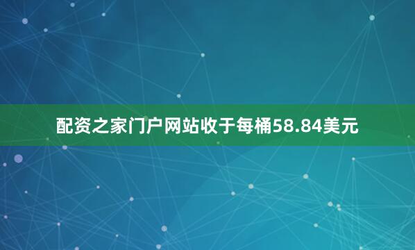 配资之家门户网站收于每桶58.84美元