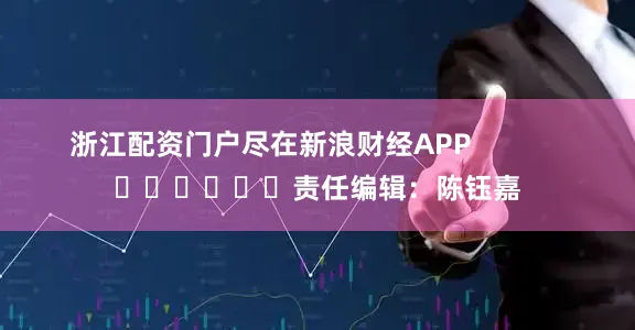 浙江配资门户尽在新浪财经APP            						责任编辑：陈钰嘉