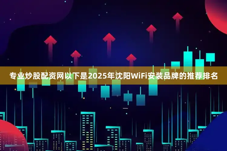 专业炒股配资网以下是2025年沈阳WiFi安装品牌的推荐排名