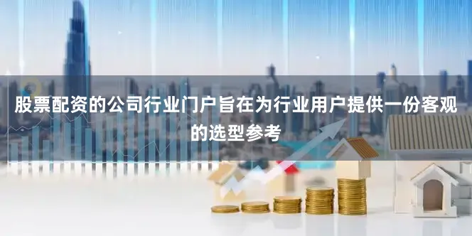 股票配资的公司行业门户旨在为行业用户提供一份客观的选型参考