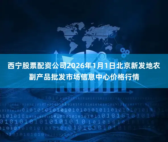西宁股票配资公司2026年1月1日北京新发地农副产品批发市场信息中心价格行情