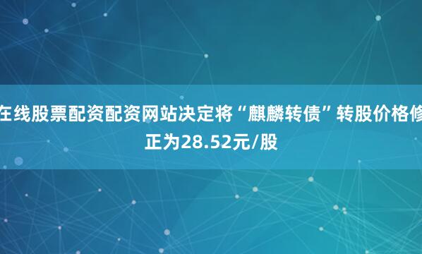 在线股票配资配资网站决定将“麒麟转债”转股价格修正为28.52元/股