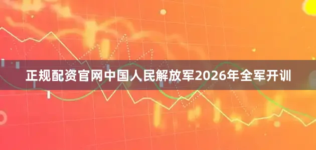 正规配资官网中国人民解放军2026年全军开训