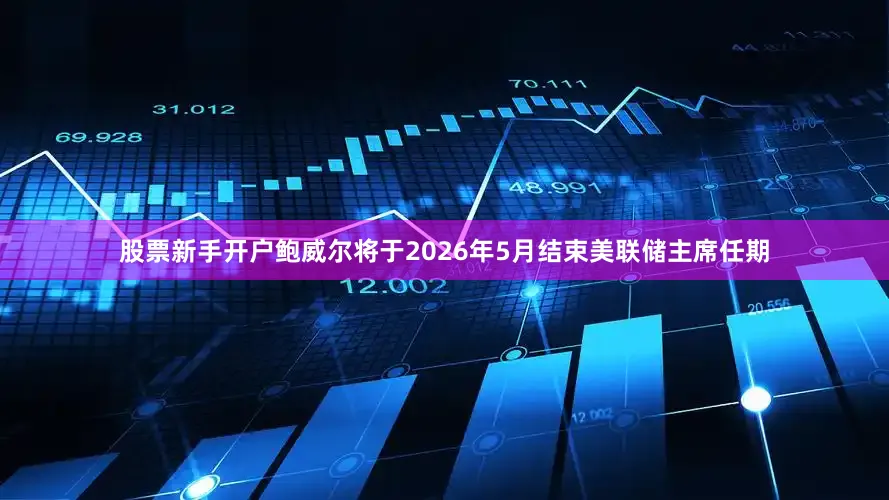 股票新手开户鲍威尔将于2026年5月结束美联储主席任期
