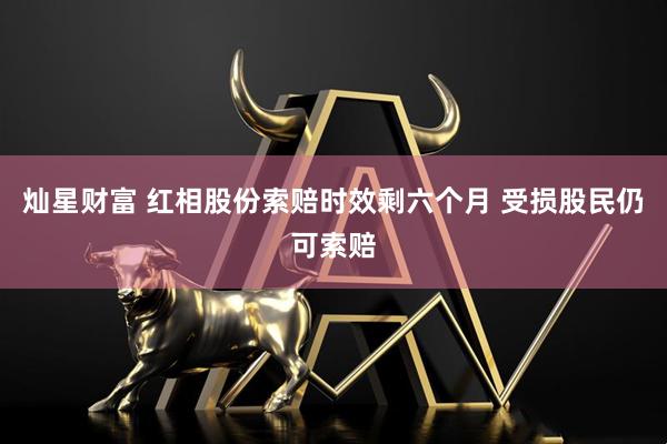灿星财富 红相股份索赔时效剩六个月 受损股民仍可索赔