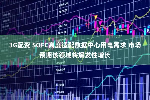 3G配资 SOFC高度适配数据中心用电需求 市场预期该领域将爆发性增长