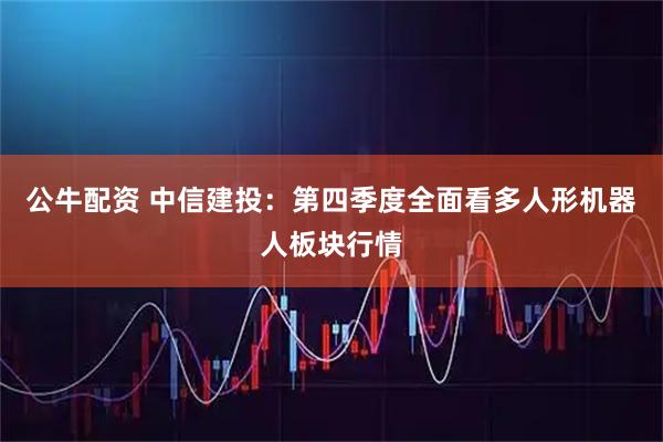 公牛配资 中信建投：第四季度全面看多人形机器人板块行情