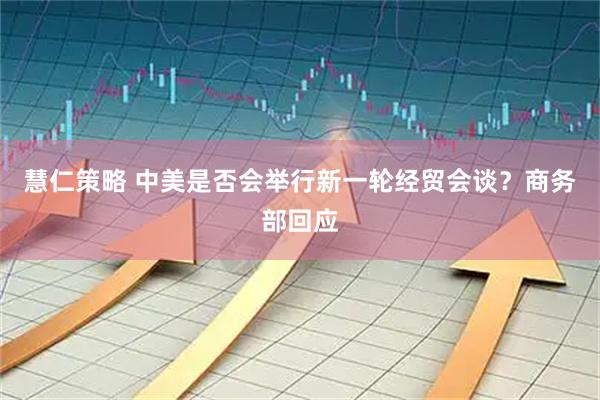 慧仁策略 中美是否会举行新一轮经贸会谈？商务部回应