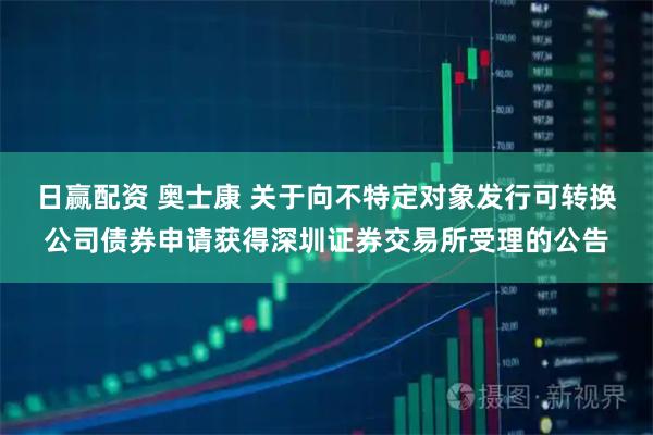 日赢配资 奥士康 关于向不特定对象发行可转换公司债券申请获得深圳证券交易所受理的公告