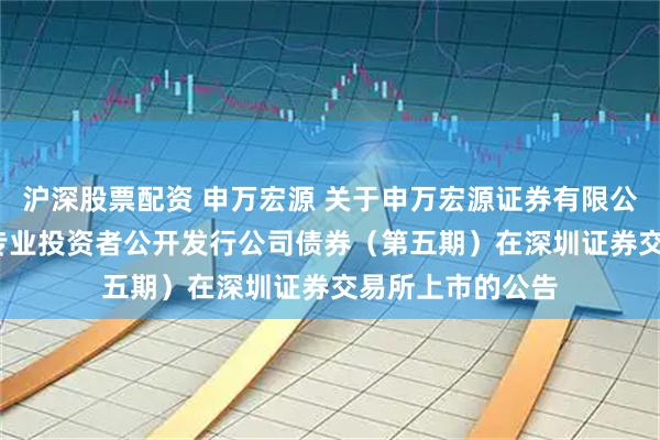 沪深股票配资 申万宏源 关于申万宏源证券有限公司2025年面向专业投资者公开发行公司债券（第五期）在深圳证券交易所上市的公告