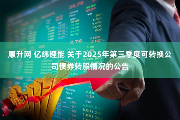 顺升网 亿纬锂能 关于2025年第三季度可转换公司债券转股情况的公告