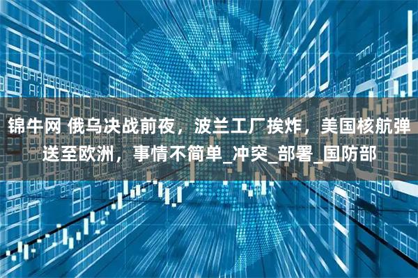 锦牛网 俄乌决战前夜，波兰工厂挨炸，美国核航弹送至欧洲，事情不简单_冲突_部署_国防部