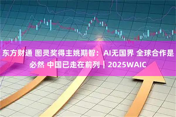 东方财通 图灵奖得主姚期智:AI无国界 全球合作是必然 中国已走在前列︱2025WAIC