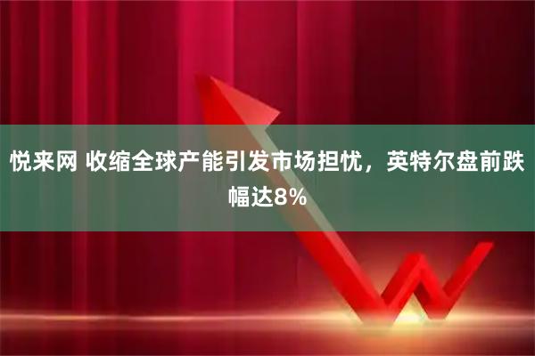 悦来网 收缩全球产能引发市场担忧,英特尔盘前跌幅达8%
