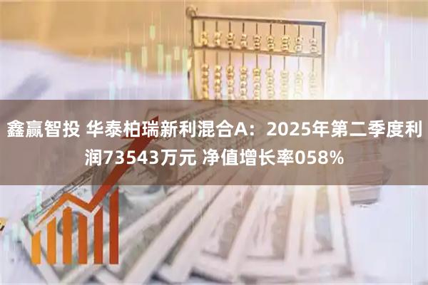 鑫赢智投 华泰柏瑞新利混合A：2025年第二季度利润73543万元 净值增长率058%