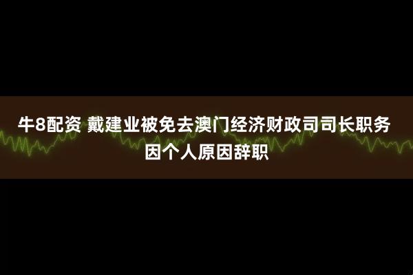 牛8配资 戴建业被免去澳门经济财政司司长职务 因个人原因辞职