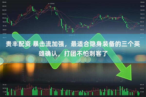 贵丰配资 暴击流加强，最适合隐身装备的三个英雄确认，打团不怕刺客了