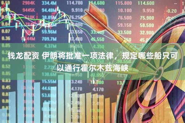 钱龙配资 伊朗将批准一项法律，规定哪些船只可以通行霍尔木兹海峡