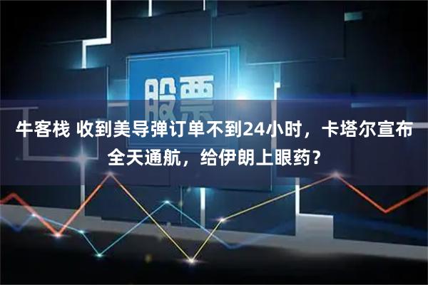 牛客栈 收到美导弹订单不到24小时，卡塔尔宣布全天通航，给伊朗上眼药？