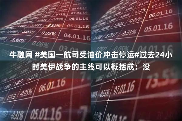 牛融网 #美国一航司受油价冲击停运#过去24小时美伊战争的主线可以概括成：没