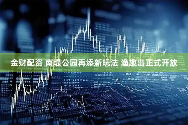 金财配资 南堤公园再添新玩法 渔趣岛正式开放