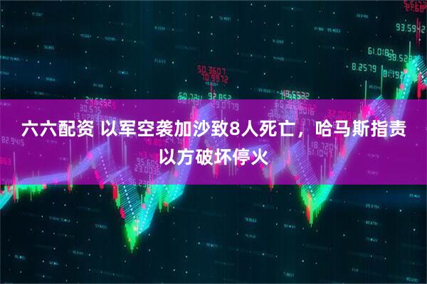 六六配资 以军空袭加沙致8人死亡,哈马斯指责以方破坏停火