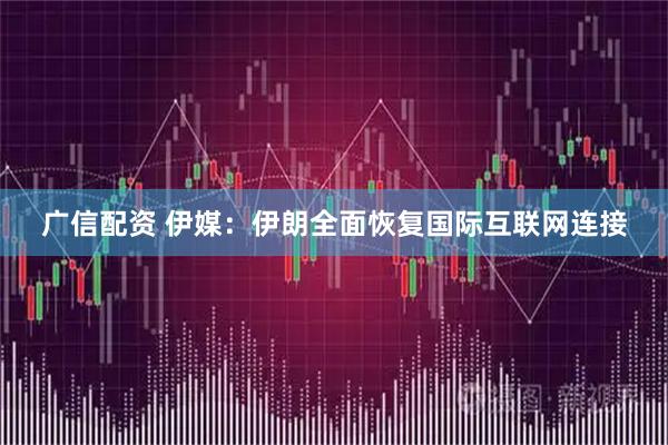广信配资 伊媒：伊朗全面恢复国际互联网连接