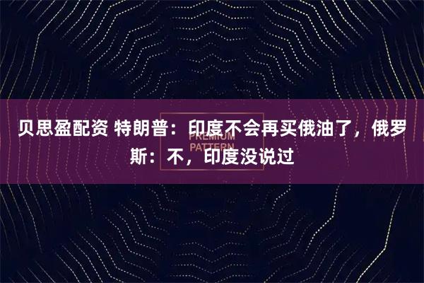 贝思盈配资 特朗普：印度不会再买俄油了，俄罗斯：不，印度没说过