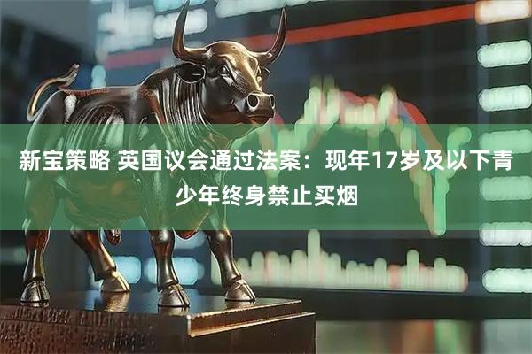 新宝策略 英国议会通过法案：现年17岁及以下青少年终身禁止买烟