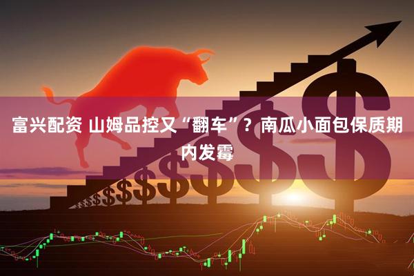 富兴配资 山姆品控又“翻车”？南瓜小面包保质期内发霉