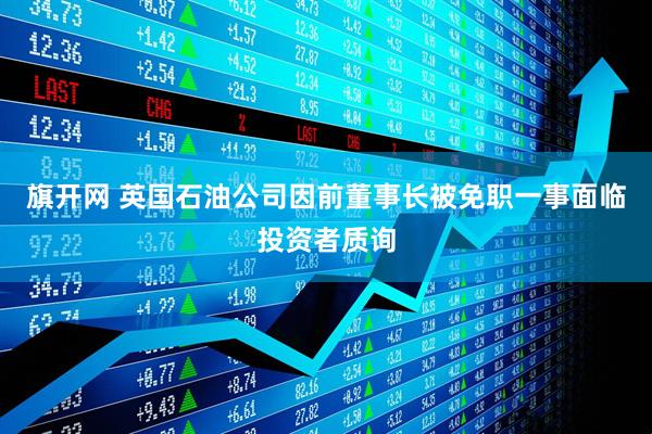 旗开网 英国石油公司因前董事长被免职一事面临投资者质询