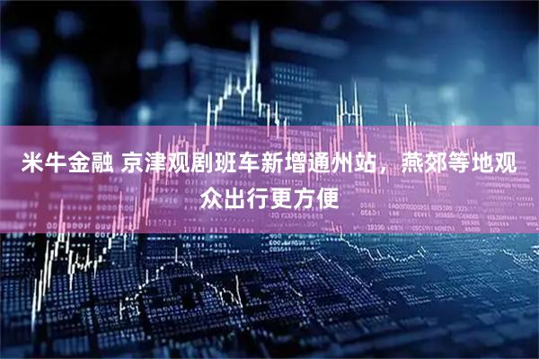 米牛金融 京津观剧班车新增通州站，燕郊等地观众出行更方便