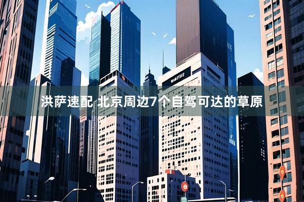 洪萨速配 北京周边7个自驾可达的草原