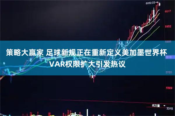 策略大赢家 足球新规正在重新定义美加墨世界杯 VAR权限扩大引发热议