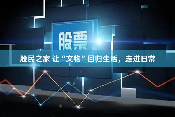 股民之家 让“文物”回归生活，走进日常