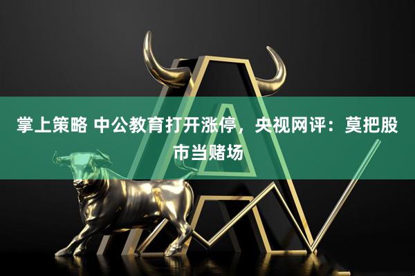 掌上策略 中公教育打开涨停,央视网评:莫把股市当赌场